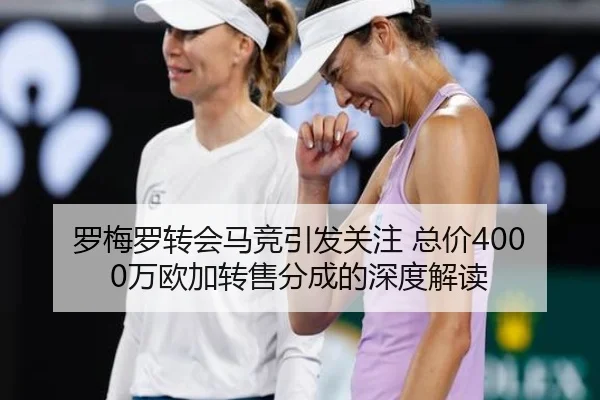 罗梅罗转会马竞引发关注 总价4000万欧加转售分成的深度解读