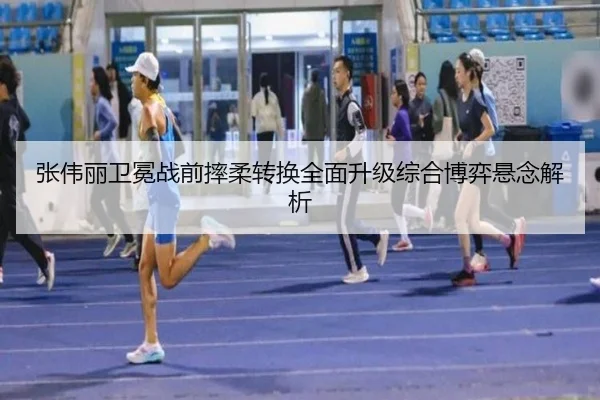 张伟丽卫冕战前摔柔转换全面升级综合博弈悬念解析