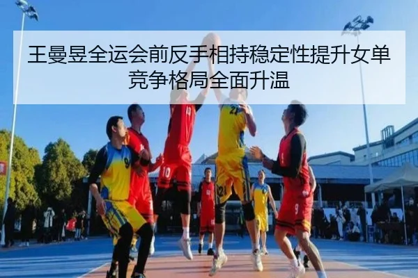 王曼昱全运会前反手相持稳定性提升女单竞争格局全面升温