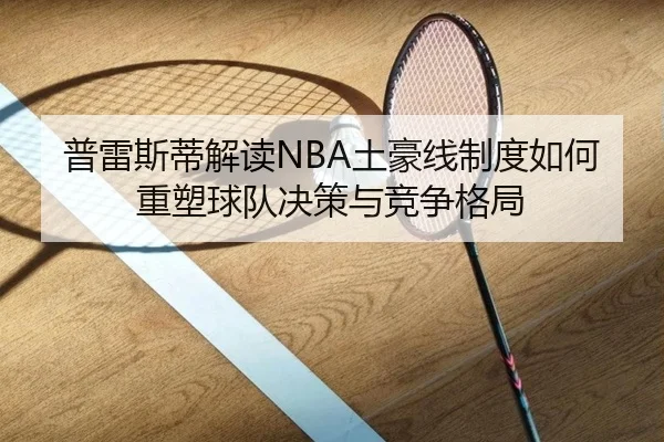 普雷斯蒂解读NBA土豪线制度如何重塑球队决策与竞争格局